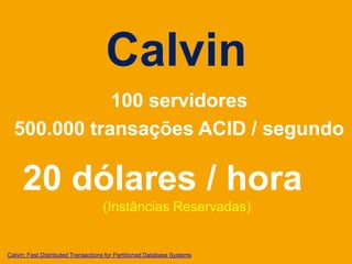 Calvin
             100 servidores
  500.000 transações ACID / segundo

     20 dólares / hora
                                    (Instâncias Reservadas)


Calvin: Fast Distributed Transactions for Partitioned Database Systems
 