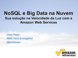 NoSQL e Big Data na Nuvem
Sua solução na Velocidade da Luz com a
        Amazon Web Services


José Papo
AWS Tech Evangelist
@josepapo
 