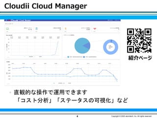 Cloudii Cloud Manager
4 Copyright © 2020 atomitech, Inc. All rights reserved.
紹介ページ
 直観的な操作で運用できます
「コスト分析」「ステータスの可視化」など
 