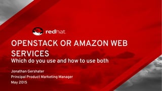 Which do you use and how to use both
Jonathan Gershater
Principal Product Marketing Manager
May 2015
OPENSTACK OR AMAZON WEB
SERVICES
 