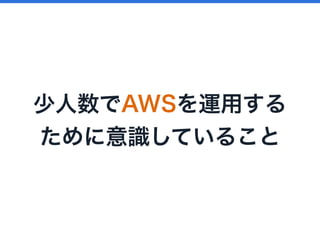 少人数でAWSを運用する
ために意識していること
 