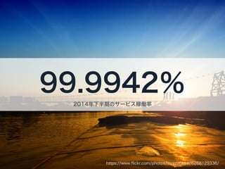 https://www.ﬂickr.com/photos/mrezafaisal/6268129336/
99.9942％
2014年下半期のサービス稼働率
 