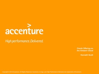 Copyright © 2013 Accenture All Rights Reserved. Accenture, its logo, and High Performance Delivered are trademarks of Accenture.
Oracle Offering on
the Amazon Cloud
Kenneth Scott
 