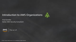 © 2017, Amazon Web Services, Inc. or its Affiliates. All rights reserved
Pop-up Loft
Introduction to AWS Organizations
Fritz Kunstler
Senior AWS Security Consultant
 