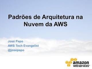 Padrões de Arquitetura na
Nuvem da AWS
José Papo
AWS Tech Evangelist
@josepapo
 