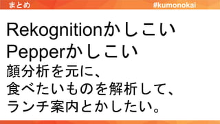 まとめ #kumonokai
Rekognitionかしこい
Pepperかしこい
顔分析を元に、
食べたいものを解析して、
ランチ案内とかしたい。
 
