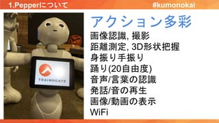 1.Pepperについて
アクション多彩
画像認識, 撮影
距離測定, 3D形状把握
身振り手振り
踊り(20自由度)
音声/言葉の認識
発話/音の再生
画像/動画の表示
WiFi
#kumonokai
 