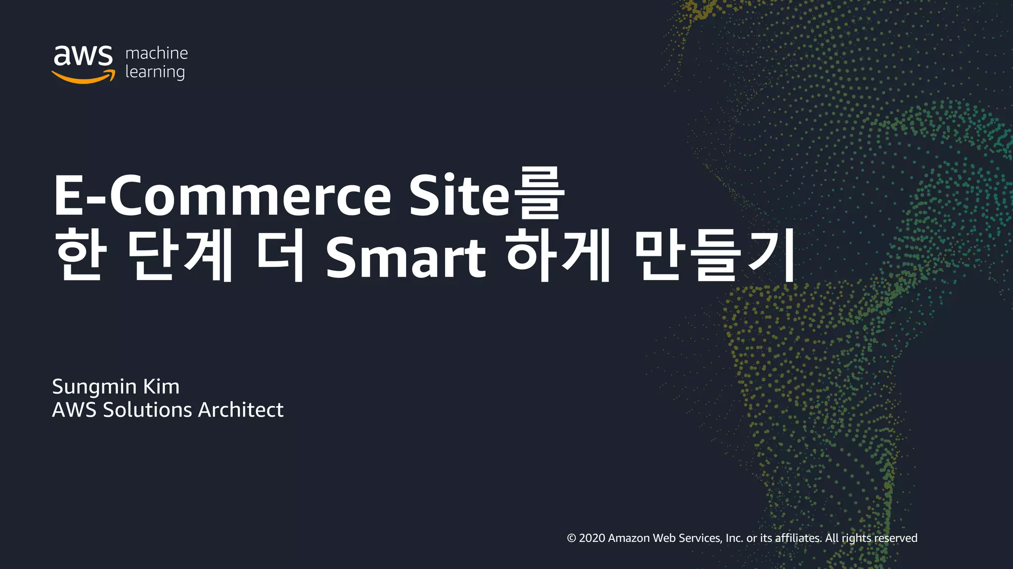 © 2020 Amazon Web Services, Inc. or its affiliates. All rights reserved | 148
© 2020 Amazon Web Services, Inc. or its affiliates. All rights reserved
Sungmin Kim
AWS Solutions Architect
E-Commerce Site를
한 단계 더 Smart 하게 만들기
 