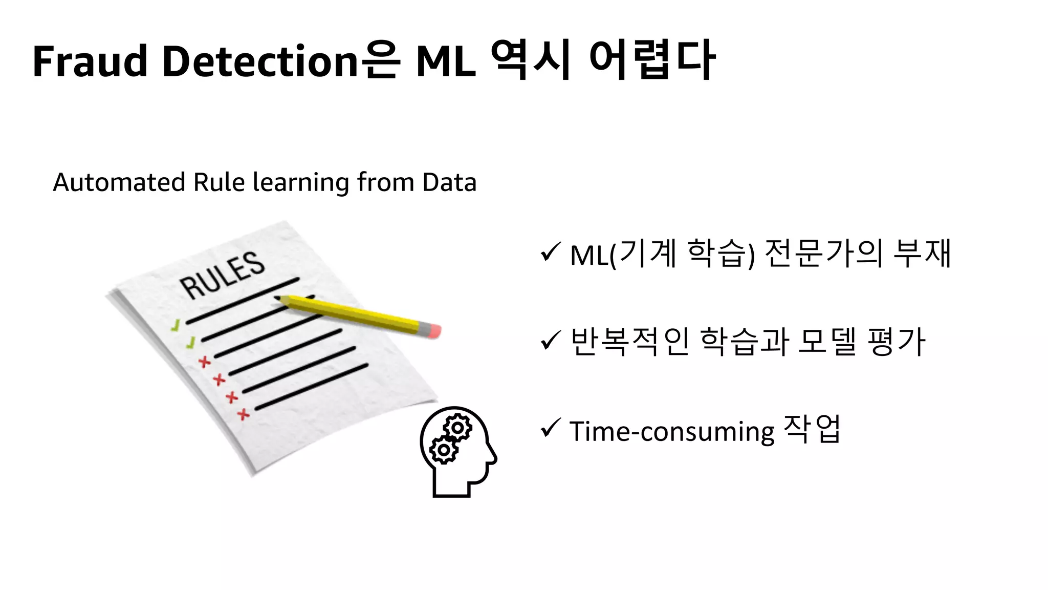 ü ML(기계 학습) 전문가의 부재
ü 반복적인 학습과 모델 평가
ü Time-consuming 작업
Automated Rule learning from Data
Fraud Detection은 ML 역시 어렵다
 