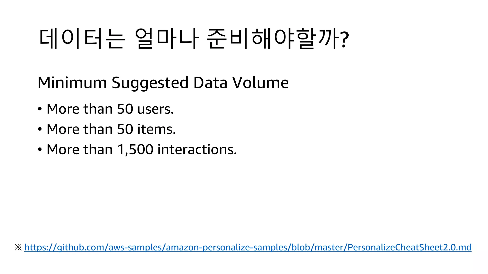 데이터는 얼마나 준비해야할까?
Minimum Suggested Data Volume
• More than 50 users.
• More than 50 items.
• More than 1,500 interactions.
※ https://github.com/aws-samples/amazon-personalize-samples/blob/master/PersonalizeCheatSheet2.0.md
 