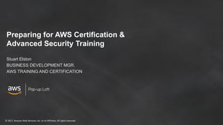 ©	2017,	Amazon	Web	Services,	Inc.	or	its	Affiliates.	All	rights	reserved
Pop-up Loft
Preparing for AWS Certification &
Advanced Security Training
Stuart Elston
BUSINESS DEVELOPMENT MGR.
AWS TRAINING AND CERTIFICATION
 