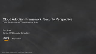 ©	2017,	Amazon	Web	Services,	Inc.	or	its	Affiliates.	All	rights	reserved
Pop-up Loft
Cloud Adoption Framework: Security Perspective
Eric Rose,
Senior AWS Security Consultant
Data Protection in Transit and At Rest
 