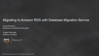 ©	2017,	Amazon	Web	Services,	Inc.	or	its	Affiliates.	All	rights	reserved
Pop-up Loft
Migrating to Amazon RDS with Database Migration Service
Kwesi Edwards,
Business Development Manager
Joyjeet Banerjee
Solution Architect
 