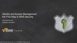 Identity and Access Management:
the First Step in AWS Security
Greg McConnel,
Solutions Architect
@2016, Amazon Web Services, Inc. or its Affiliates. All rights reserved
 