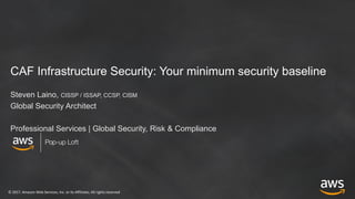 ©	2017,	Amazon	Web	Services,	Inc.	or	its	Affiliates.	All	rights	reserved
Pop-up Loft
CAF Infrastructure Security: Your minimum security baseline
Steven Laino, CISSP / ISSAP, CCSP, CISM
Global Security Architect
Professional Services | Global Security, Risk & Compliance
 