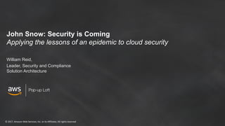 ©	2017,	Amazon	Web	Services,	Inc.	or	its	Affiliates.	All	rights	reserved
Pop-up Loft
John Snow: Security is Coming
Applying the lessons of an epidemic to cloud security
William Reid,
Leader, Security and Compliance
Solution Architecture
 