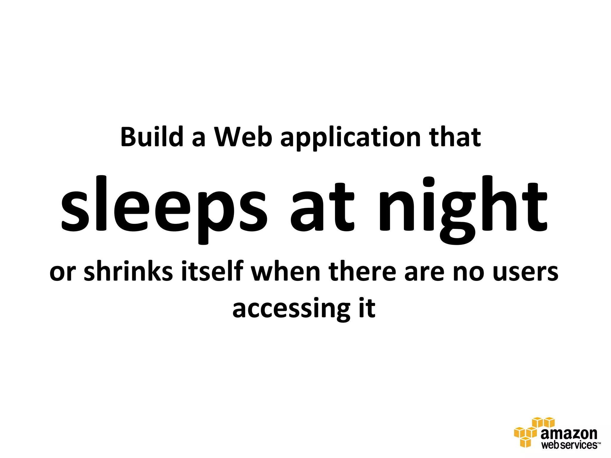 Build a Web application that

sleeps at night
or shrinks itself when there are no users
                accessing it
 