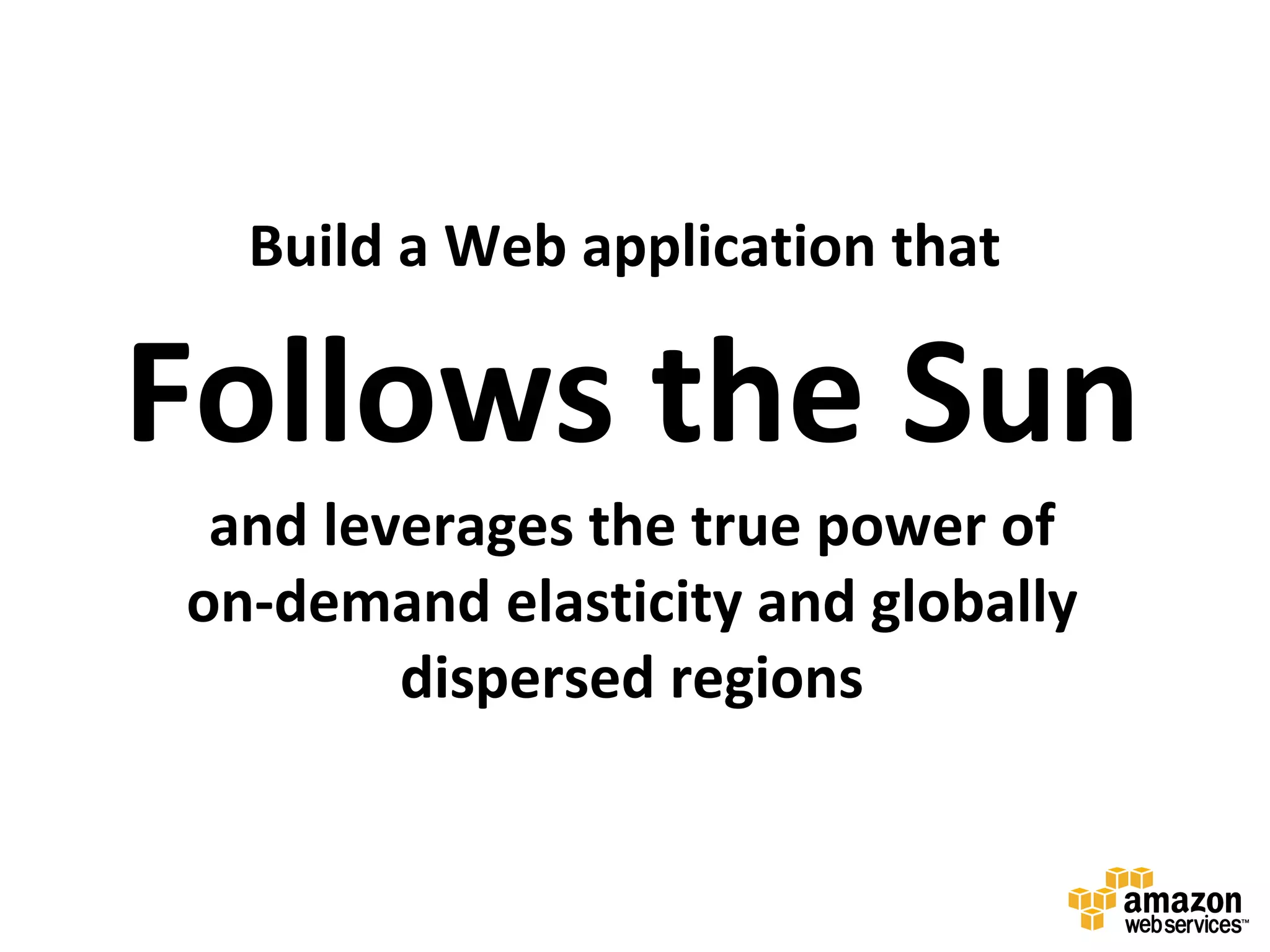 Build a Web application that

Follows the Sun
 and leverages the true power of
on-demand elasticity and globally
        dispersed regions
 