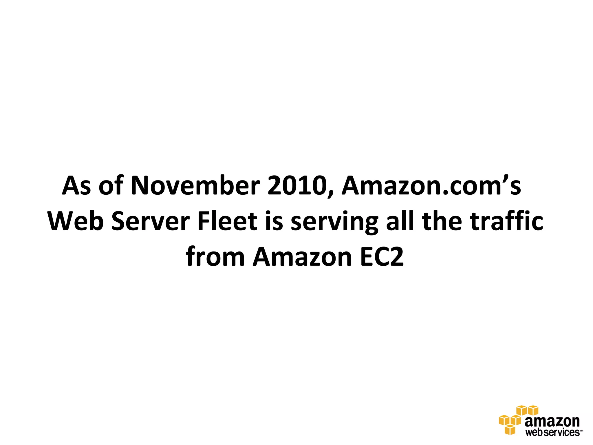 As of November 2010, Amazon.com’s
Web Server Fleet is serving all the traffic
          from Amazon EC2
 