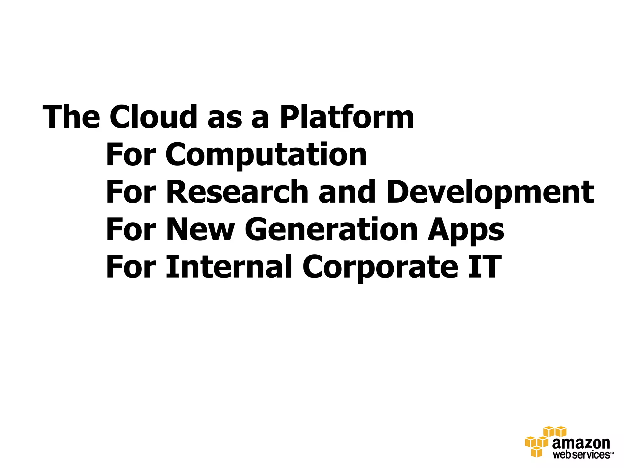 The Cloud as a Platform
    For Computation
    For Research and Development
    For New Generation Apps
    For Internal Corporate IT
 