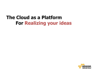 The Cloud as a Platform
    For Realizing your ideas
 