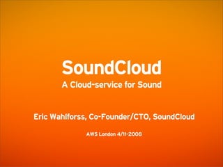 SoundCloud
       A Cloud-service for Sound


Eric Wahlforss, Co-Founder/CTO, SoundCloud

             AWS London 4/11-2008
 