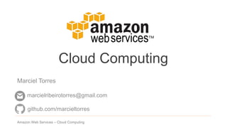 Cloud Computing
Marciel Torres
Amazon Web Services – Cloud Computing 1
github.com/marcieltorres
marcielribeirotorres@gmail.com
 