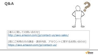 Q&A
[導入に関しての問い合わせ]
http://aws.amazon.com/jp/contact-us/aws-sales/
[既にご利用の方の課金・請求内容、アカウントに関するお問い合わせ]
https://aws.amazon.com/jp/contact-us/
 