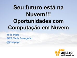 Seu futuro está na
        Nuvem!!!
  Oportunidades com
 Computação em Nuvem
José Papo
AWS Tech Evangelist
@josepapo
 