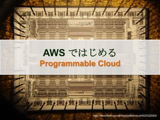 AWS ではじめる Programmable Cloud http://www.flickr.com/photos/yellowcloud/4525329362/ 