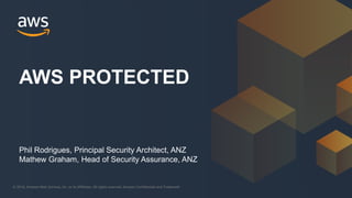 © 2018, Amazon Web Services, Inc. or its Affiliates. All rights reserved. Amazon Confidential and Trademark© 2018, Amazon Web Services, Inc. or its Affiliates. All rights reserved. Amazon Confidential and Trademark
Phil Rodrigues, Principal Security Architect, ANZ
Mathew Graham, Head of Security Assurance, ANZ
AWS PROTECTED
 