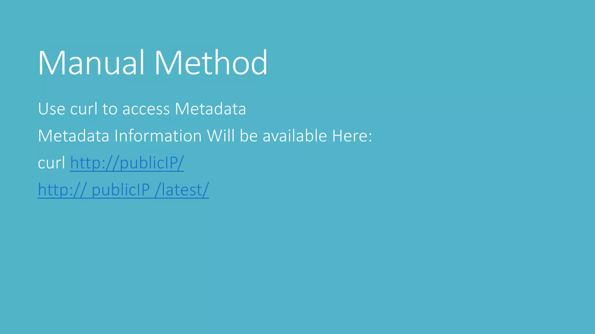 Manual Method
Use curl to access Metadata
Metadata Information Will be available Here:
curl http://publicIP/
http:// publicIP /latest/
 