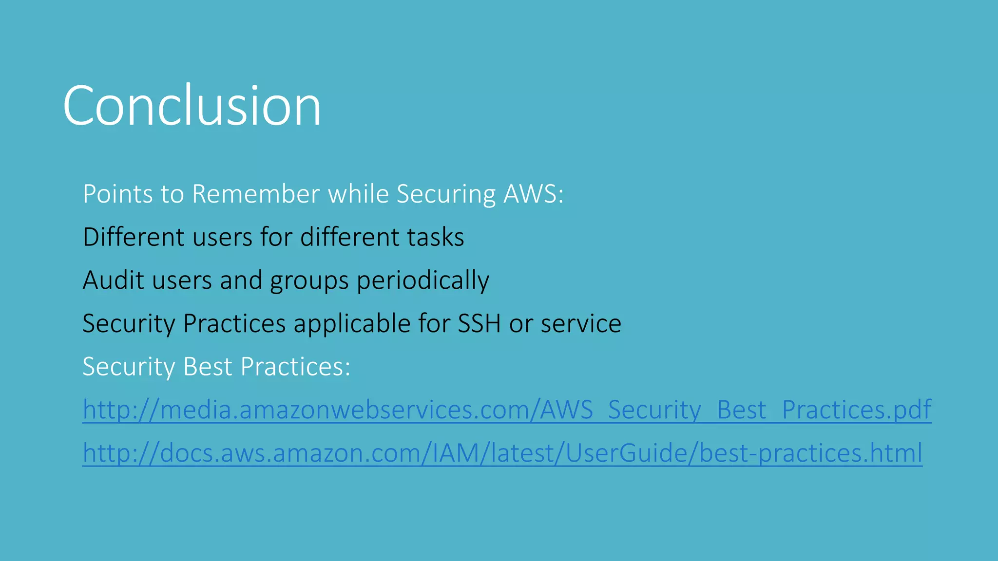 Conclusion
Points to Remember while Securing AWS:
Different users for different tasks
Audit users and groups periodically
Security Practices applicable for SSH or service
Security Best Practices:
http://media.amazonwebservices.com/AWS_Security_Best_Practices.pdf
http://docs.aws.amazon.com/IAM/latest/UserGuide/best-practices.html
 