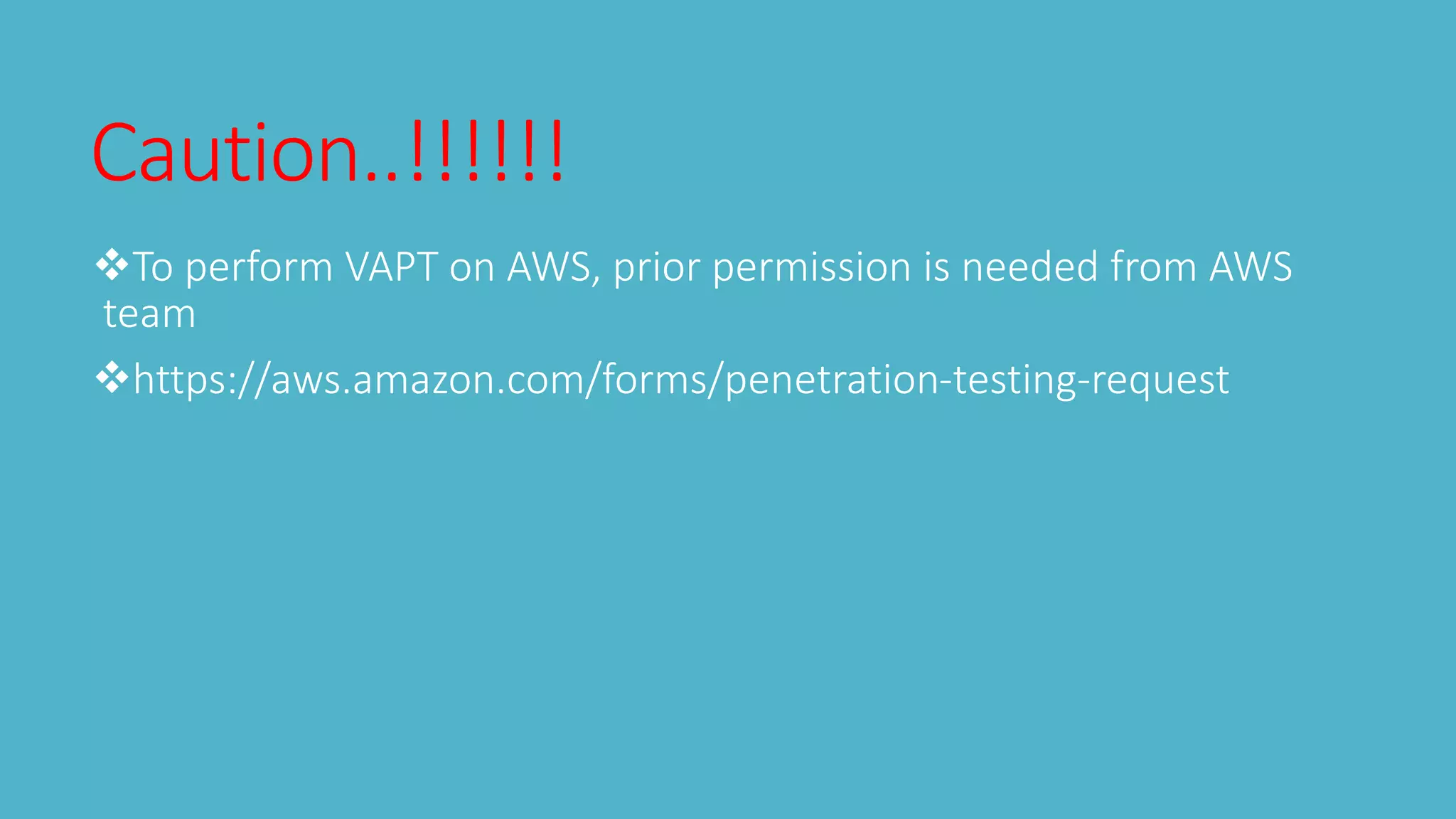 Caution..!!!!!!
To perform VAPT on AWS, prior permission is needed from AWS
team
https://aws.amazon.com/forms/penetration-testing-request
 