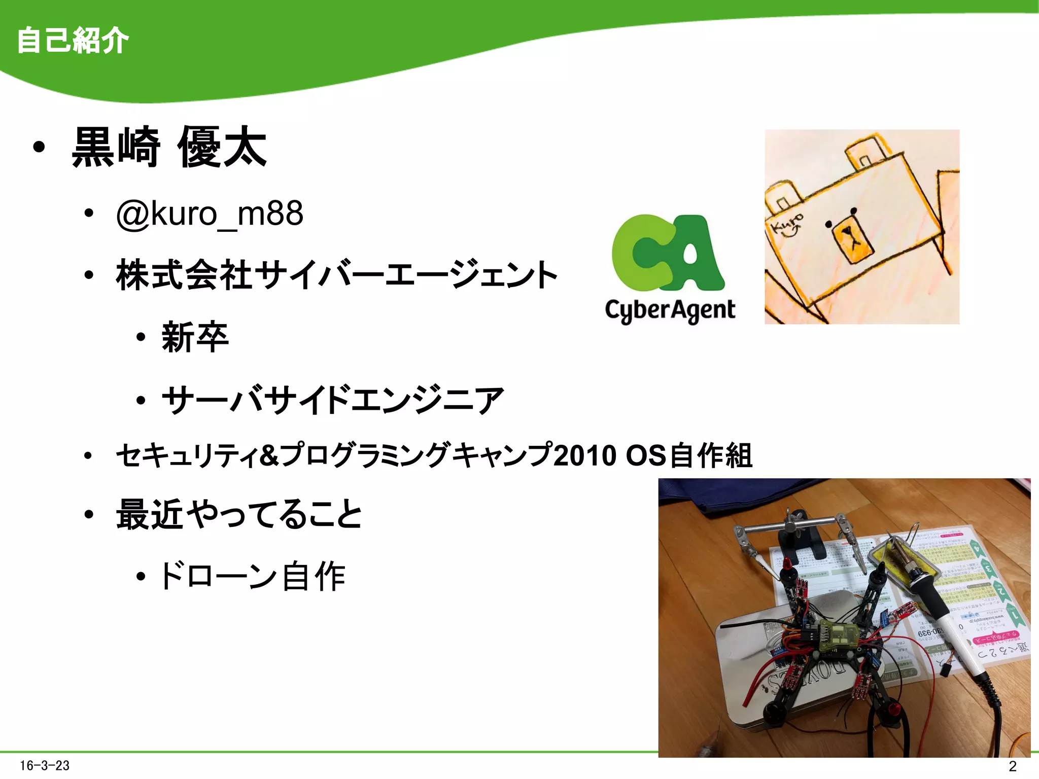 216-3-23
自己紹介
•  黒崎 優太	
•  @kuro_m88
•  株式会社サイバーエージェント
•  新卒
•  サーバサイドエンジニア
•  セキュリティ&プログラミングキャンプ2010 OS自作組
•  最近やってること
•  ドローン自作
 