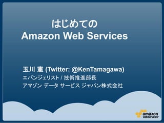 はじめての
Amazon Web Services


玉川 憲 (Twitter: @KenTamagawa)
エバンジェリスト / 技術推進部長
アマゾン データ サービス ジャパン株式会社
 