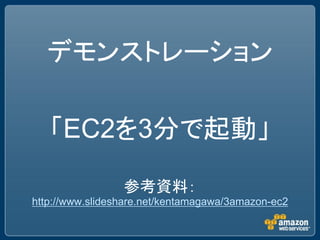 デモンストレーション

   「EC2を3分で起動」

                 参考資料：
http://www.slideshare.net/kentamagawa/3amazon-ec2
 