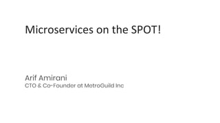 Microservices on the SPOT!
Arif Amirani
CTO & Co-Founder at MetroGuild Inc
 