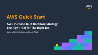 AWS Quick Start
Suzie Miller, Solutions Architect, AWS
AWS Purpose-Built Database Strategy:
The Right Tool for The Right Job
 