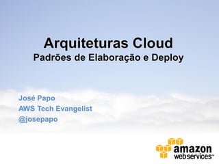 Arquiteturas Cloud
   Padrões de Elaboração e Deploy



José Papo
AWS Tech Evangelist
@josepapo
 