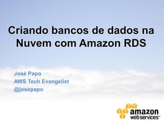 Criando bancos de dados na
 Nuvem com Amazon RDS

 José Papo
 AWS Tech Evangelist
 @josepapo
 