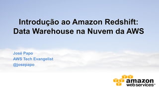 Introdução ao Amazon Redshift:
Data Warehouse na Nuvem da AWS

José Papo
AWS Tech Evangelist
@josepapo
 