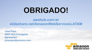 OBRIGADO!
                 awshub.com.br
   slideshare.net/AmazonWebServicesLATAM
José Papo
AWS Tech Evangelist
@josepapo
josepapo@amazon.com
 