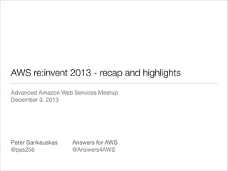 AWS re:invent 2013 - recap and highlights
Advanced Amazon Web Services Meetup

December 3, 2013

!
!
!
!
!
Peter Sankauskas	 	 Answers for AWS

@pas256	 	 	 	 @Answers4AWS

 