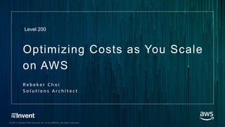 © 2017, Amazon Web Services, Inc. or its Affiliates. All rights reserved.
Optimizing Costs as You Scale
on AWS
R e b e k e r C h o i
S o l u t i o n s A r c h i t e c t
Level 200
 