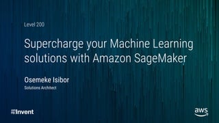 Supercharge your Machine Learning
solutions with Amazon SageMaker
Osemeke Isibor
Solutions Architect
Level 200
 