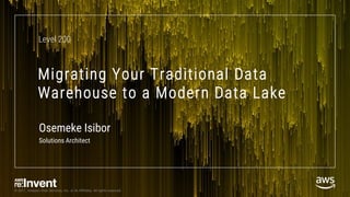 © 2017, Amazon Web Services, Inc. or its Affiliates. All rights reserved.
Migrating Your Traditional Data
Warehouse to a Modern Data Lake
Level 200
Osemeke Isibor
Solutions Architect
 