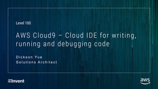 AWS Cloud9 – Cloud IDE for writing,
running and debugging code
D i c k s o n Yu e
S o l u t i o n s A r c h i t e c t
Level 100
 