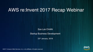 ©2017, Amazon Web Services, Inc. or its affiliates. All rights reserved
Sze Lok CHAN
Startup Business Development
AWS re:Invent 2017 Recap Webinar
23rd January, 2018
 