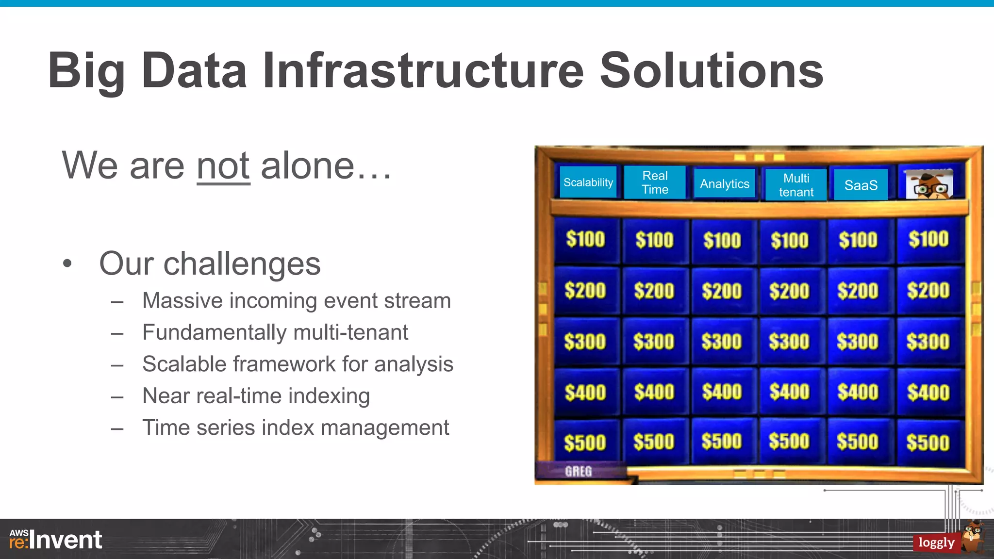 Big Data Infrastructure Solutions
We are not alone…
•  Our challenges
– 
– 
– 
– 
– 

Massive incoming event stream
Fundamentally multi-tenant
Scalable framework for analysis
Near real-time indexing
Time series index management

Scalability

Real
Time

Analytics

Multi
tenant

SaaS

 